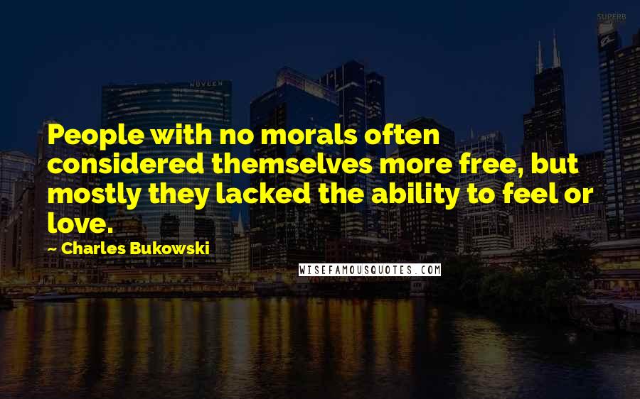 Charles Bukowski Quotes: People with no morals often considered themselves more free, but mostly they lacked the ability to feel or love.