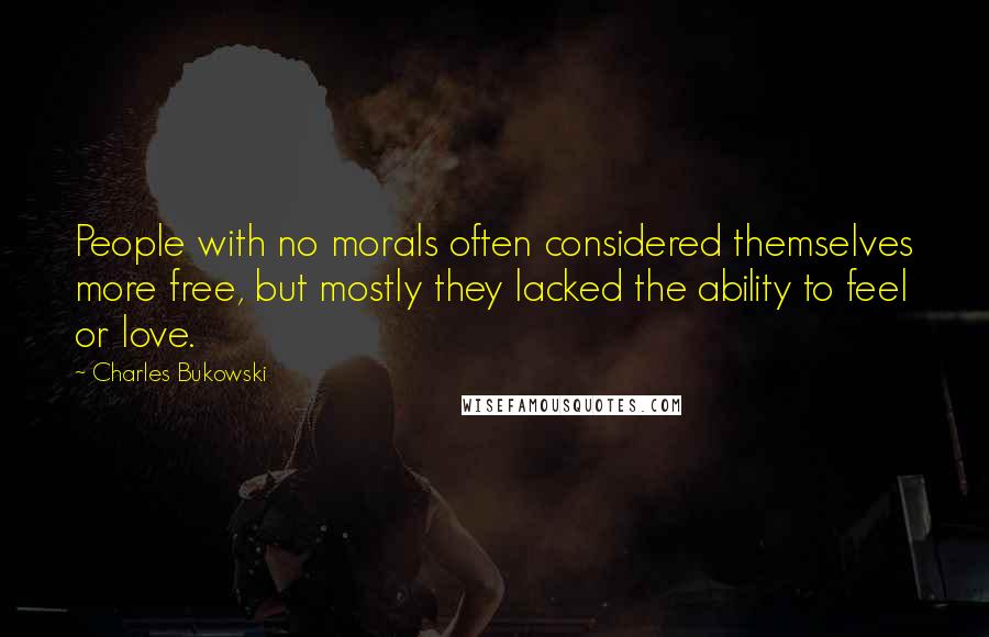 Charles Bukowski Quotes: People with no morals often considered themselves more free, but mostly they lacked the ability to feel or love.