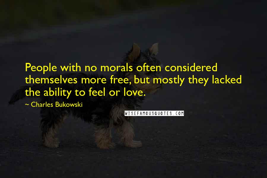 Charles Bukowski Quotes: People with no morals often considered themselves more free, but mostly they lacked the ability to feel or love.