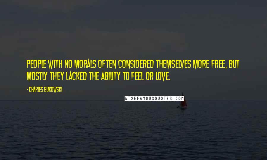 Charles Bukowski Quotes: People with no morals often considered themselves more free, but mostly they lacked the ability to feel or love.