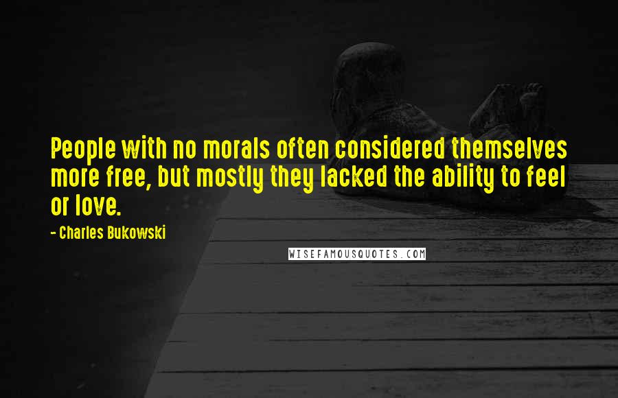 Charles Bukowski Quotes: People with no morals often considered themselves more free, but mostly they lacked the ability to feel or love.
