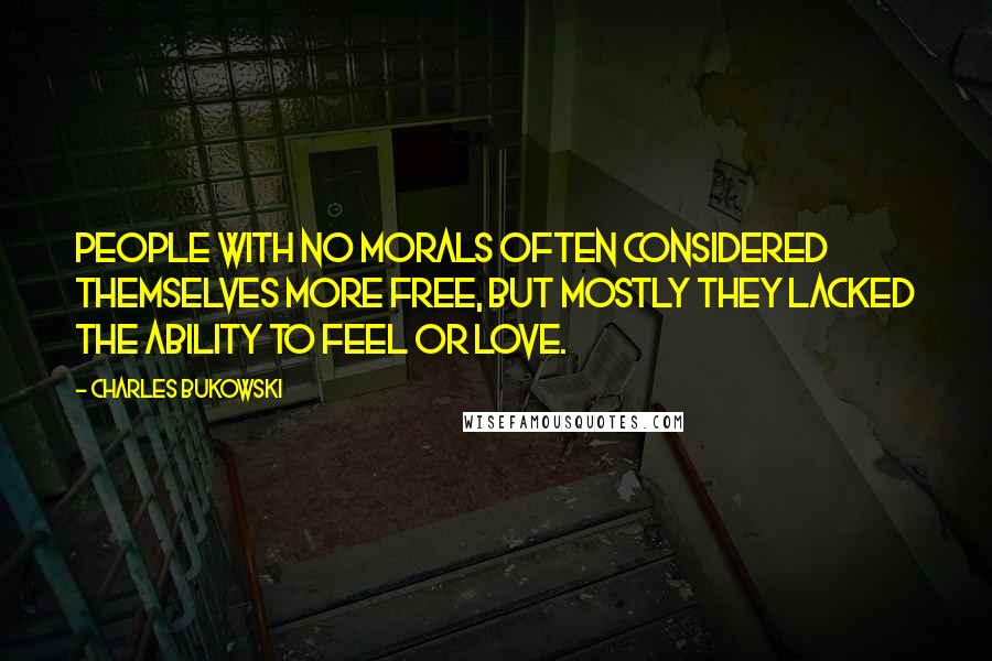 Charles Bukowski Quotes: People with no morals often considered themselves more free, but mostly they lacked the ability to feel or love.