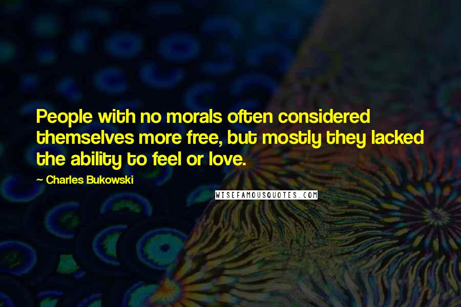 Charles Bukowski Quotes: People with no morals often considered themselves more free, but mostly they lacked the ability to feel or love.