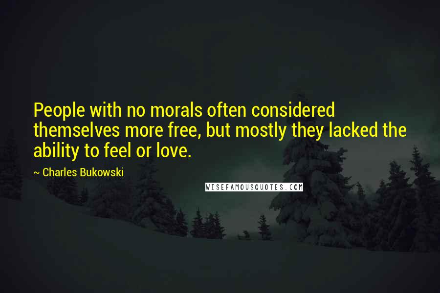 Charles Bukowski Quotes: People with no morals often considered themselves more free, but mostly they lacked the ability to feel or love.