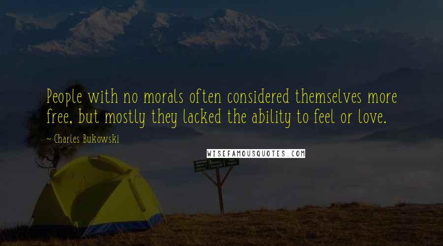 Charles Bukowski Quotes: People with no morals often considered themselves more free, but mostly they lacked the ability to feel or love.