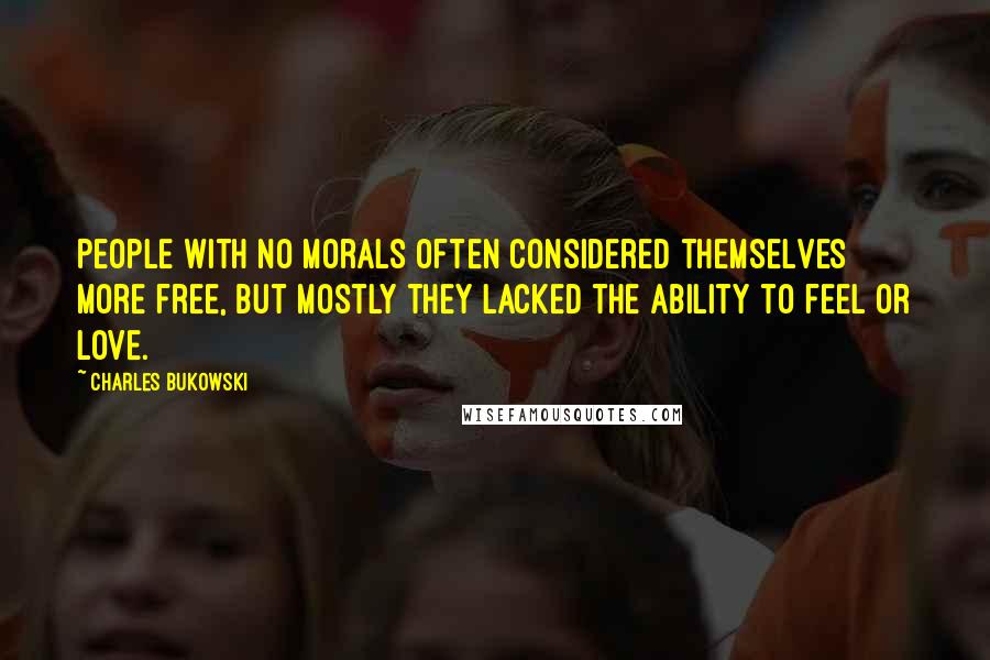 Charles Bukowski Quotes: People with no morals often considered themselves more free, but mostly they lacked the ability to feel or love.