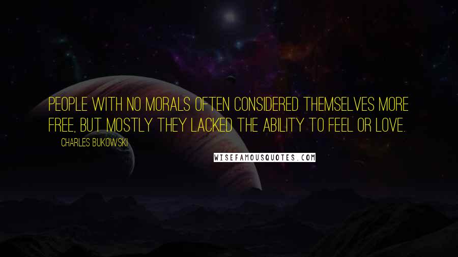 Charles Bukowski Quotes: People with no morals often considered themselves more free, but mostly they lacked the ability to feel or love.