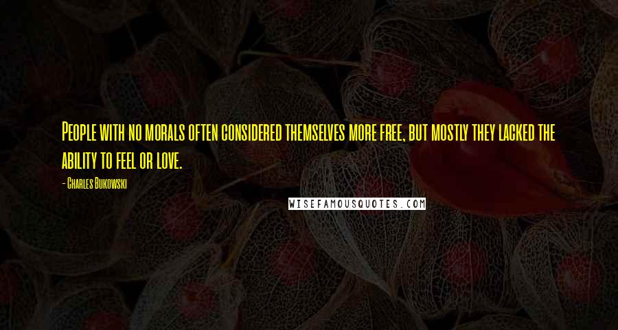 Charles Bukowski Quotes: People with no morals often considered themselves more free, but mostly they lacked the ability to feel or love.