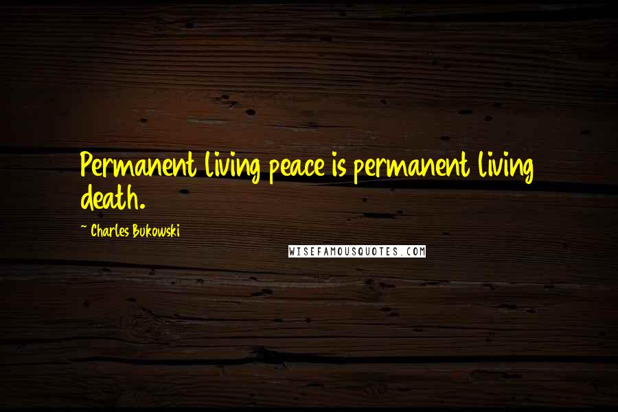 Charles Bukowski Quotes: Permanent living peace is permanent living death.