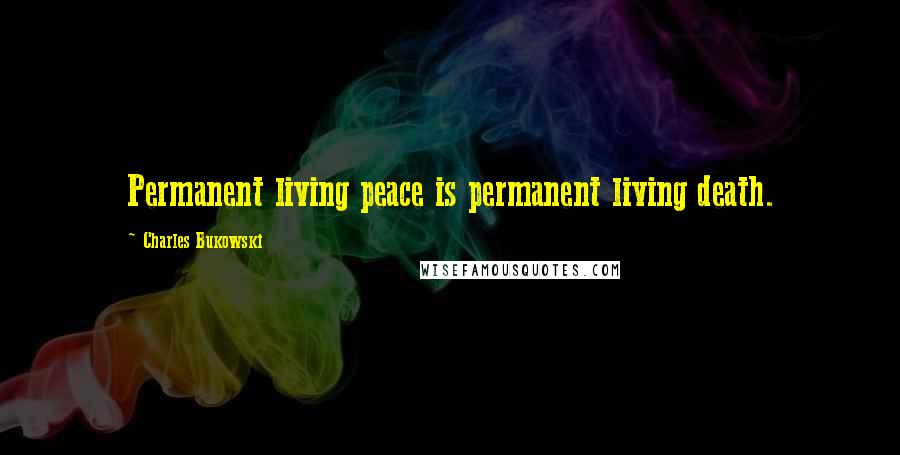 Charles Bukowski Quotes: Permanent living peace is permanent living death.