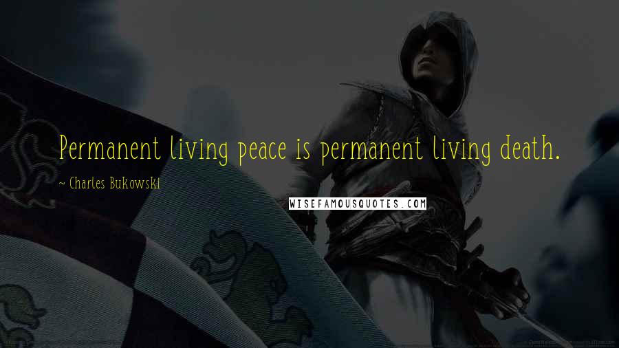 Charles Bukowski Quotes: Permanent living peace is permanent living death.