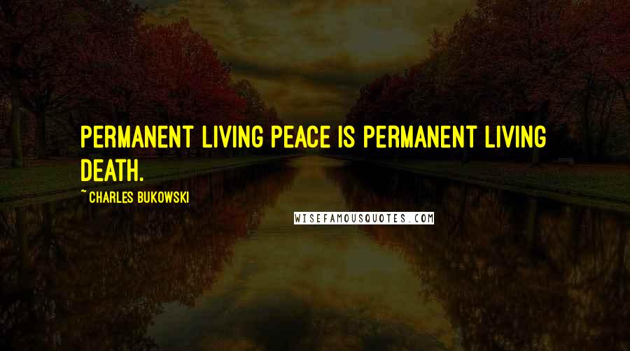 Charles Bukowski Quotes: Permanent living peace is permanent living death.