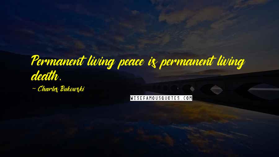 Charles Bukowski Quotes: Permanent living peace is permanent living death.