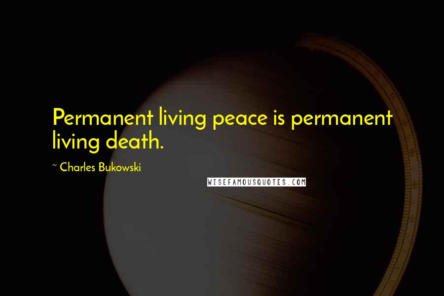 Charles Bukowski Quotes: Permanent living peace is permanent living death.