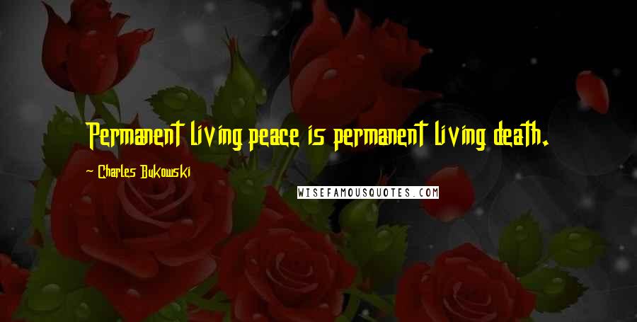 Charles Bukowski Quotes: Permanent living peace is permanent living death.