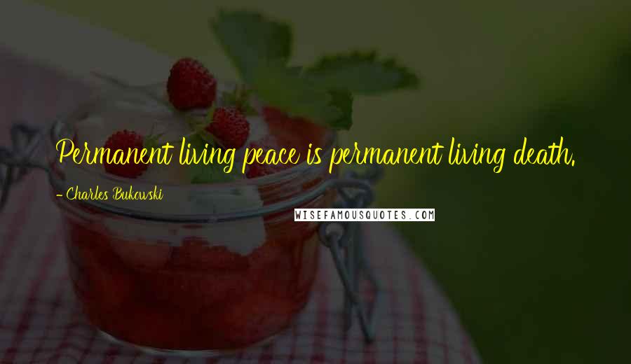 Charles Bukowski Quotes: Permanent living peace is permanent living death.