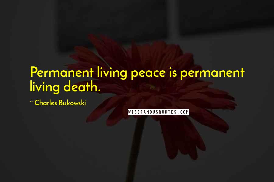 Charles Bukowski Quotes: Permanent living peace is permanent living death.