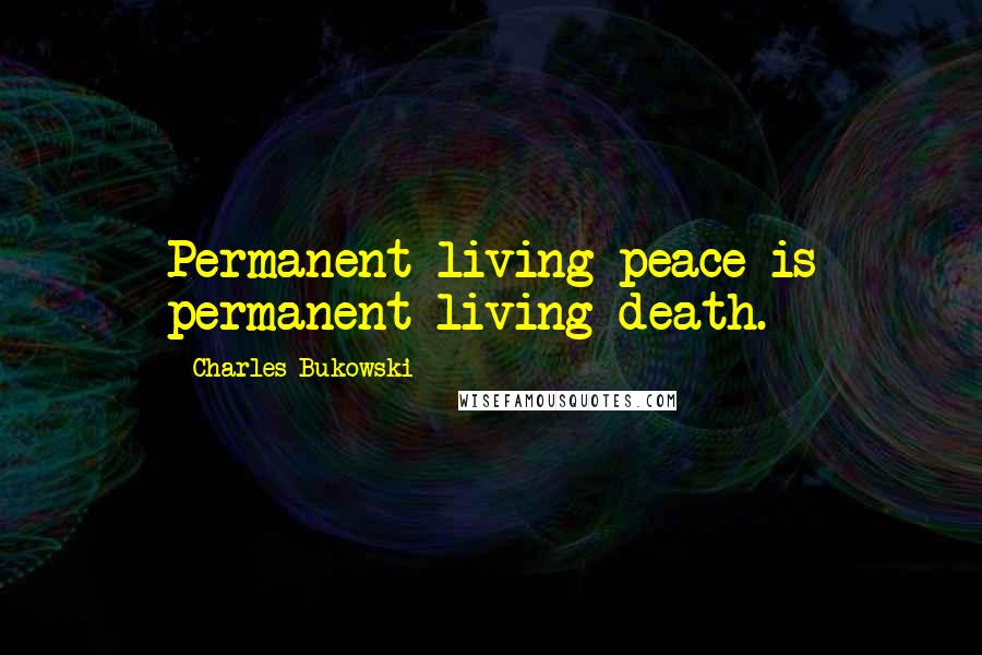 Charles Bukowski Quotes: Permanent living peace is permanent living death.