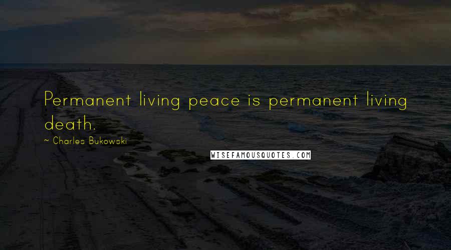 Charles Bukowski Quotes: Permanent living peace is permanent living death.