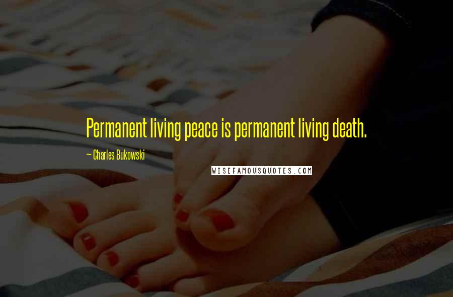 Charles Bukowski Quotes: Permanent living peace is permanent living death.