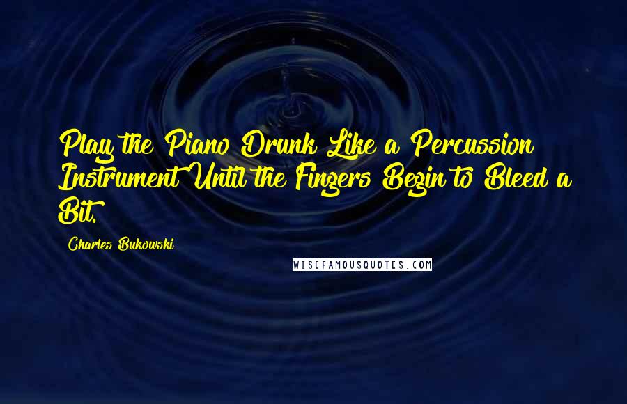 Charles Bukowski Quotes: Play the Piano Drunk Like a Percussion Instrument Until the Fingers Begin to Bleed a Bit.