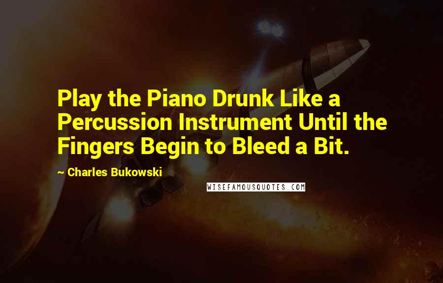 Charles Bukowski Quotes: Play the Piano Drunk Like a Percussion Instrument Until the Fingers Begin to Bleed a Bit.
