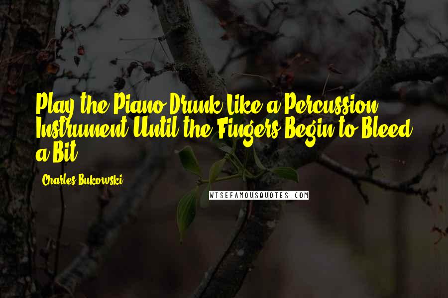 Charles Bukowski Quotes: Play the Piano Drunk Like a Percussion Instrument Until the Fingers Begin to Bleed a Bit.