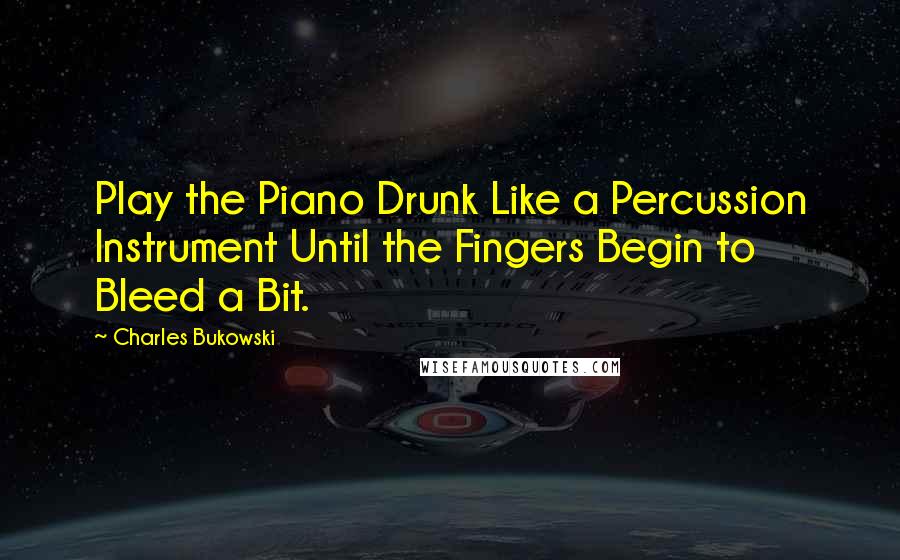 Charles Bukowski Quotes: Play the Piano Drunk Like a Percussion Instrument Until the Fingers Begin to Bleed a Bit.