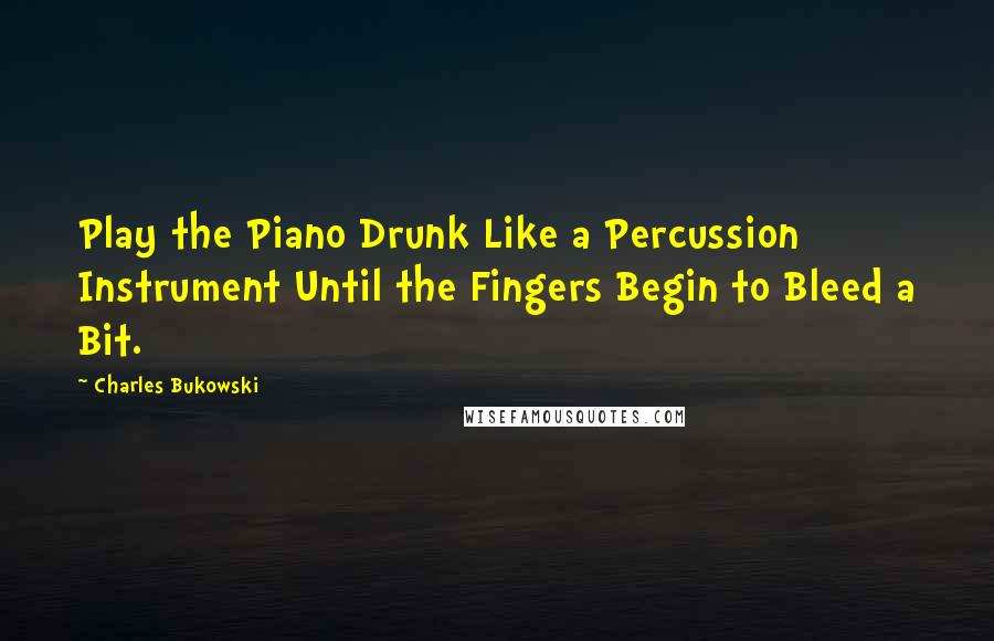Charles Bukowski Quotes: Play the Piano Drunk Like a Percussion Instrument Until the Fingers Begin to Bleed a Bit.