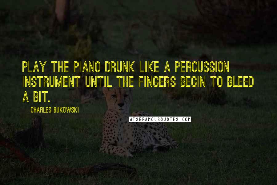 Charles Bukowski Quotes: Play the Piano Drunk Like a Percussion Instrument Until the Fingers Begin to Bleed a Bit.