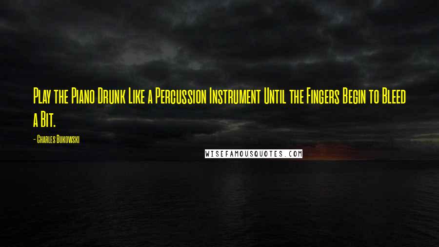 Charles Bukowski Quotes: Play the Piano Drunk Like a Percussion Instrument Until the Fingers Begin to Bleed a Bit.