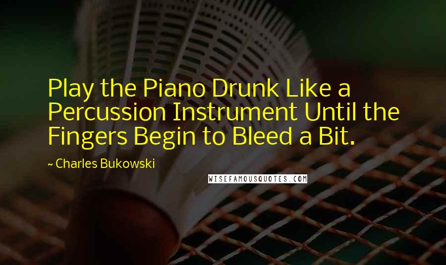 Charles Bukowski Quotes: Play the Piano Drunk Like a Percussion Instrument Until the Fingers Begin to Bleed a Bit.