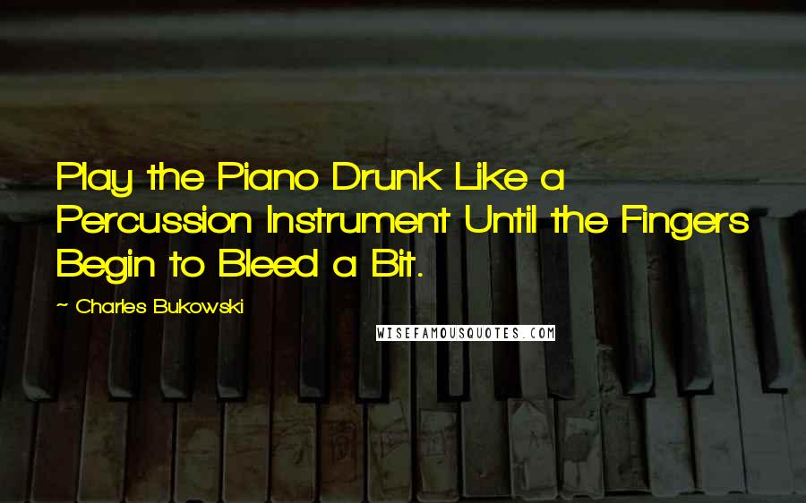 Charles Bukowski Quotes: Play the Piano Drunk Like a Percussion Instrument Until the Fingers Begin to Bleed a Bit.