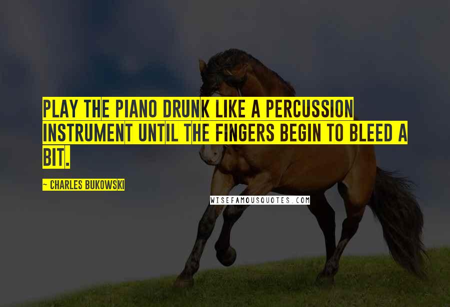 Charles Bukowski Quotes: Play the Piano Drunk Like a Percussion Instrument Until the Fingers Begin to Bleed a Bit.