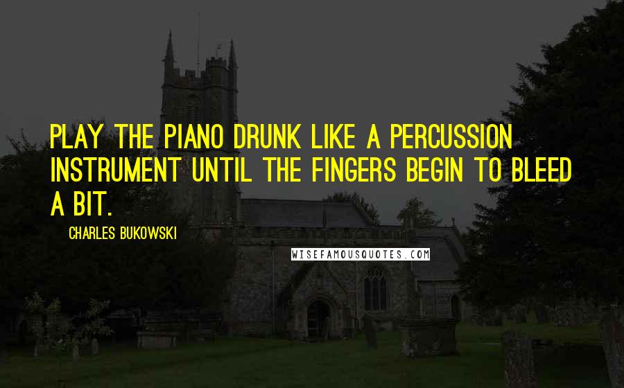 Charles Bukowski Quotes: Play the Piano Drunk Like a Percussion Instrument Until the Fingers Begin to Bleed a Bit.
