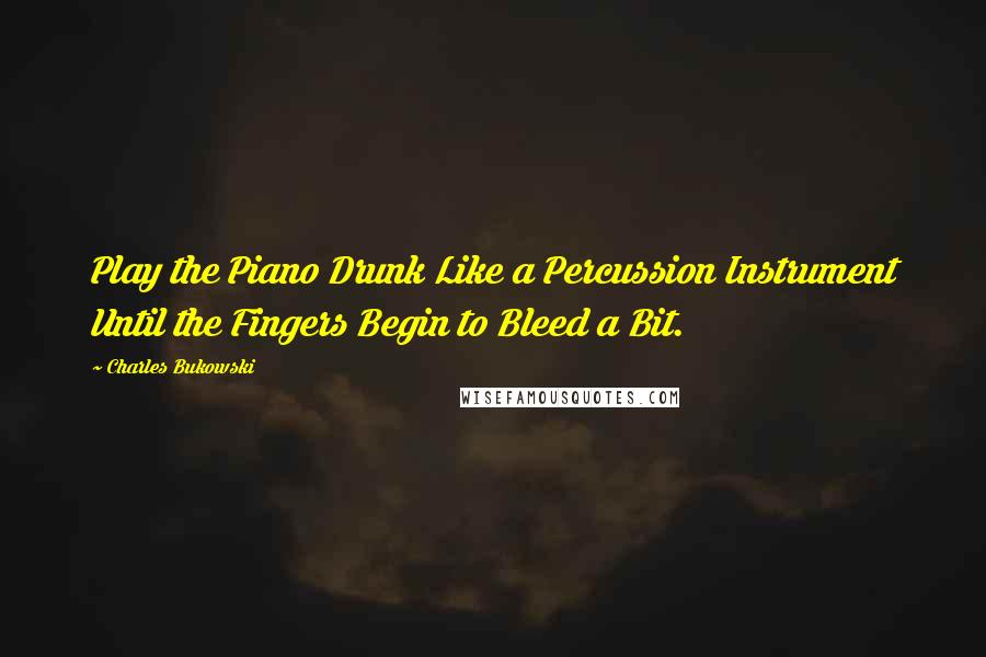 Charles Bukowski Quotes: Play the Piano Drunk Like a Percussion Instrument Until the Fingers Begin to Bleed a Bit.