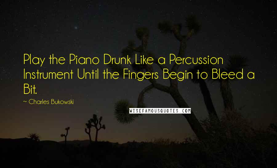 Charles Bukowski Quotes: Play the Piano Drunk Like a Percussion Instrument Until the Fingers Begin to Bleed a Bit.