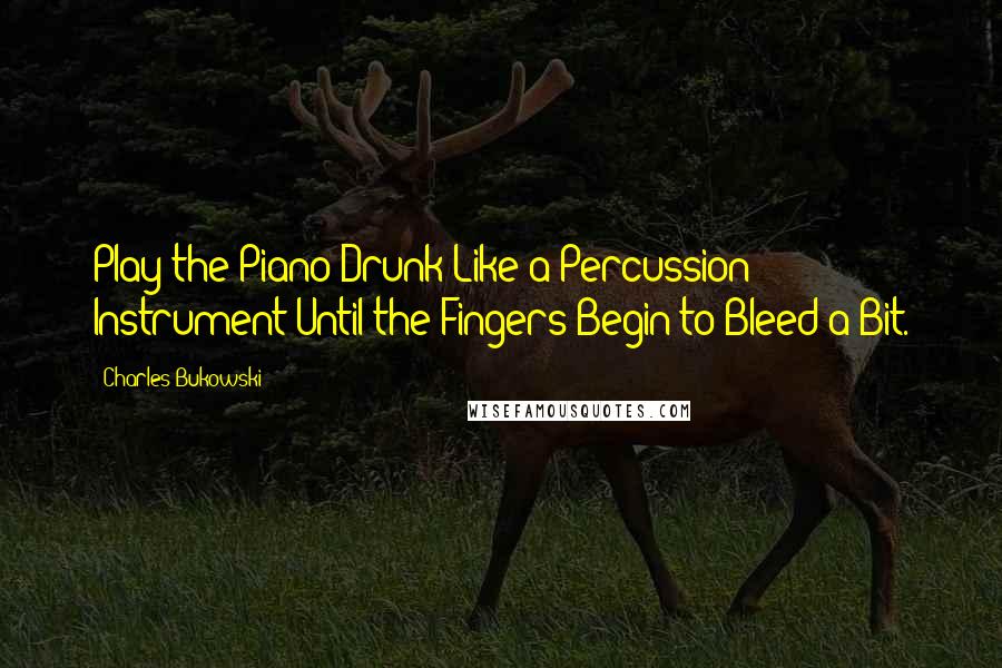 Charles Bukowski Quotes: Play the Piano Drunk Like a Percussion Instrument Until the Fingers Begin to Bleed a Bit.