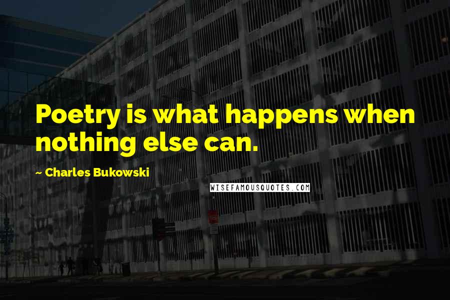 Charles Bukowski Quotes: Poetry is what happens when nothing else can.