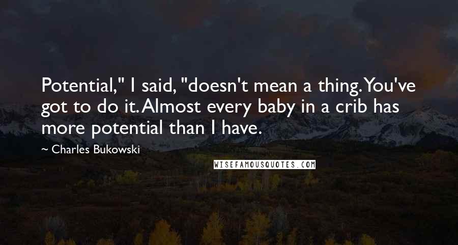 Charles Bukowski Quotes: Potential," I said, "doesn't mean a thing. You've got to do it. Almost every baby in a crib has more potential than I have.