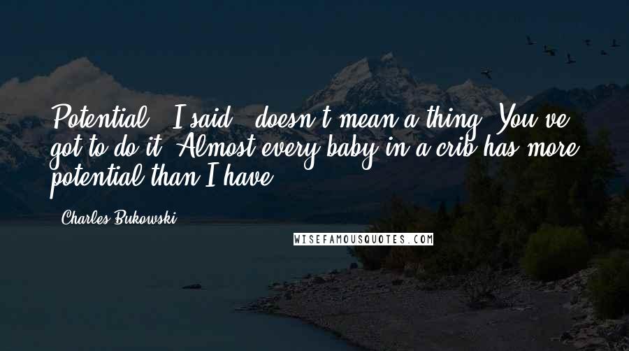 Charles Bukowski Quotes: Potential," I said, "doesn't mean a thing. You've got to do it. Almost every baby in a crib has more potential than I have.