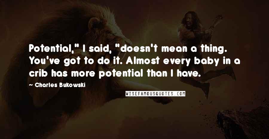 Charles Bukowski Quotes: Potential," I said, "doesn't mean a thing. You've got to do it. Almost every baby in a crib has more potential than I have.