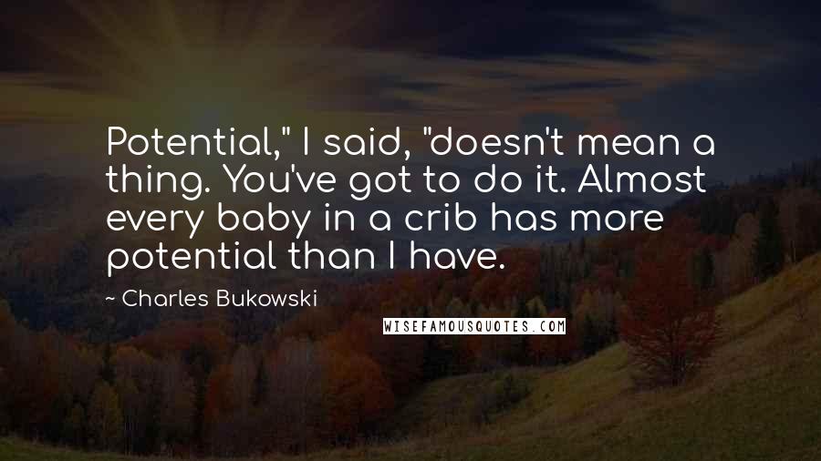 Charles Bukowski Quotes: Potential," I said, "doesn't mean a thing. You've got to do it. Almost every baby in a crib has more potential than I have.