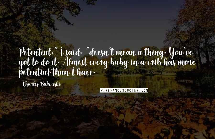 Charles Bukowski Quotes: Potential," I said, "doesn't mean a thing. You've got to do it. Almost every baby in a crib has more potential than I have.