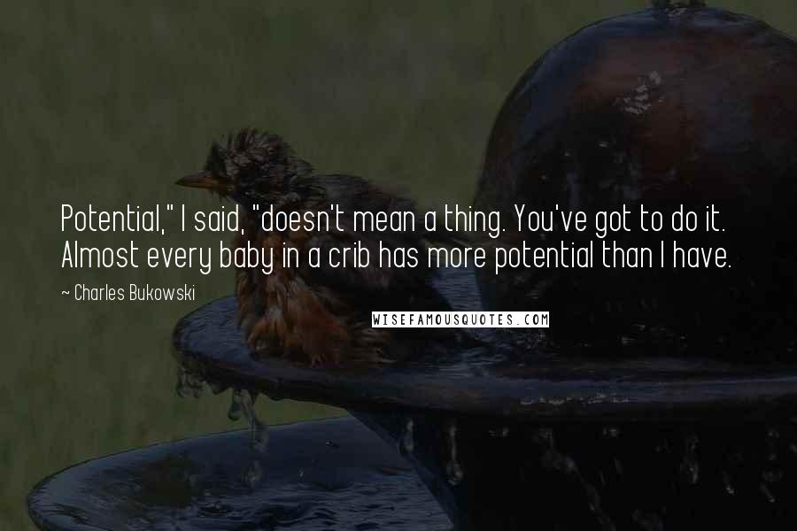 Charles Bukowski Quotes: Potential," I said, "doesn't mean a thing. You've got to do it. Almost every baby in a crib has more potential than I have.