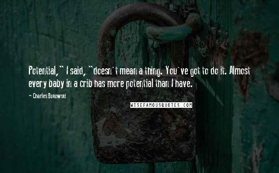 Charles Bukowski Quotes: Potential," I said, "doesn't mean a thing. You've got to do it. Almost every baby in a crib has more potential than I have.