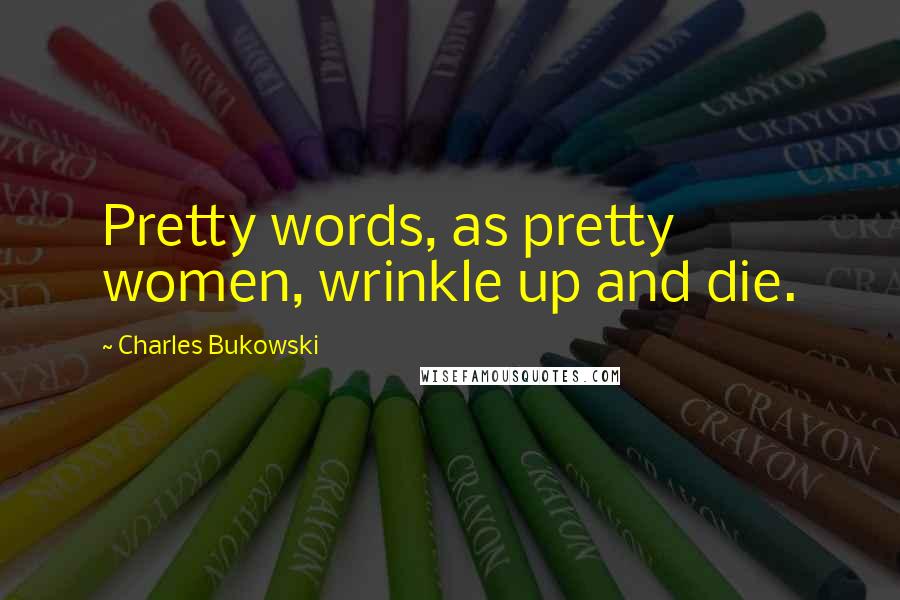 Charles Bukowski Quotes: Pretty words, as pretty women, wrinkle up and die.