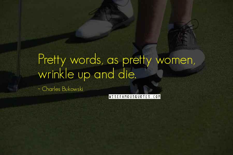 Charles Bukowski Quotes: Pretty words, as pretty women, wrinkle up and die.