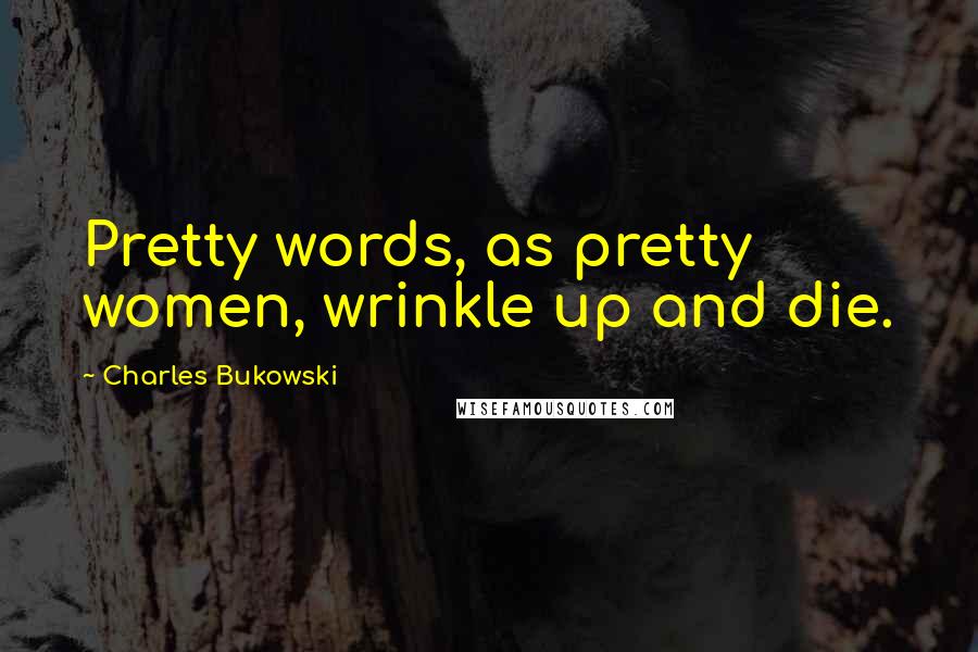 Charles Bukowski Quotes: Pretty words, as pretty women, wrinkle up and die.