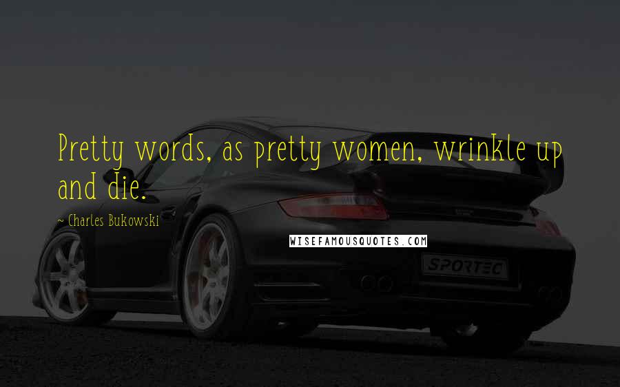 Charles Bukowski Quotes: Pretty words, as pretty women, wrinkle up and die.